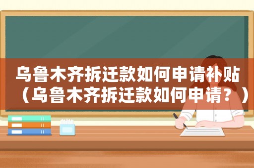 烏魯木齊拆遷款如何申請(qǐng)補(bǔ)貼（烏魯木齊拆遷款如何申請(qǐng)？）