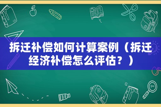 拆遷補(bǔ)償如何計(jì)算案例（拆遷經(jīng)濟(jì)補(bǔ)償怎么評(píng)估？）