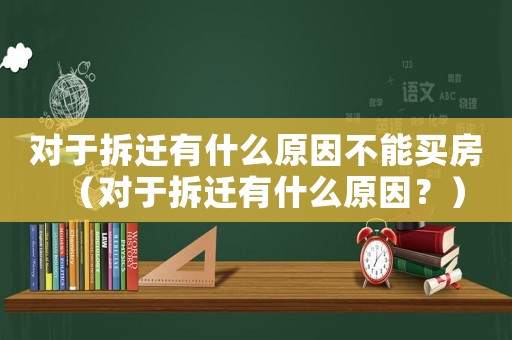 對(duì)于拆遷有什么原因不能買房（對(duì)于拆遷有什么原因？）