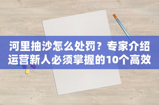 河里抽沙怎么處罰？專家介紹運(yùn)營新人必須掌握的10個高效方法
