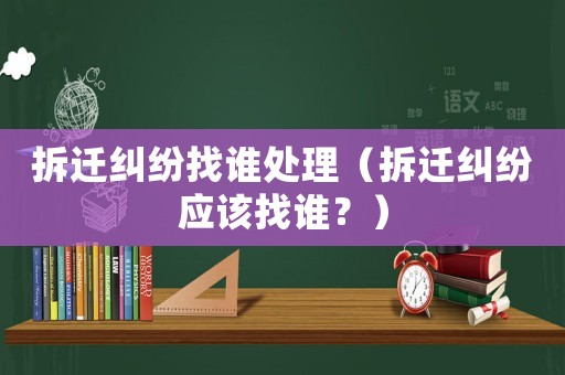 拆遷糾紛找誰(shuí)處理（拆遷糾紛應(yīng)該找誰(shuí)？）
