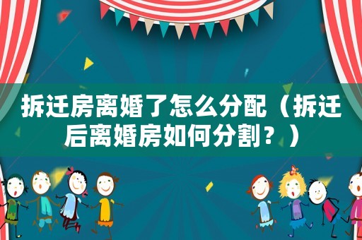 拆遷房離婚了怎么分配（拆遷后離婚房如何分割？）