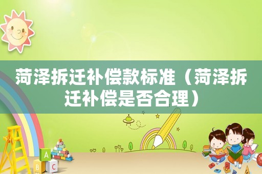 菏澤拆遷補(bǔ)償款標(biāo)準(zhǔn)（菏澤拆遷補(bǔ)償是否合理）