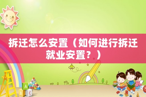 拆遷怎么安置（如何進(jìn)行拆遷就業(yè)安置？）