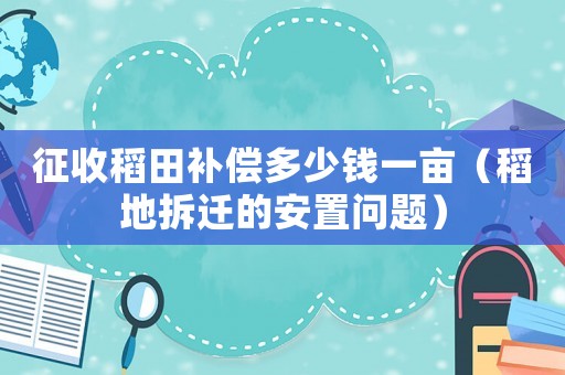 征收稻田補(bǔ)償多少錢一畝（稻地拆遷的安置問(wèn)題）
