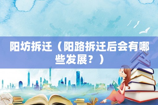 陽(yáng)坊拆遷（陽(yáng)路拆遷后會(huì)有哪些發(fā)展？）
