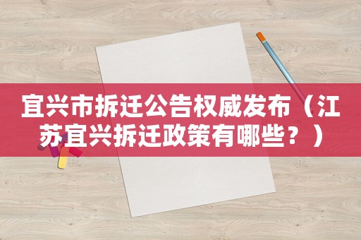 宜興市拆遷公告權(quán)威發(fā)布（江蘇宜興拆遷政策有哪些？）