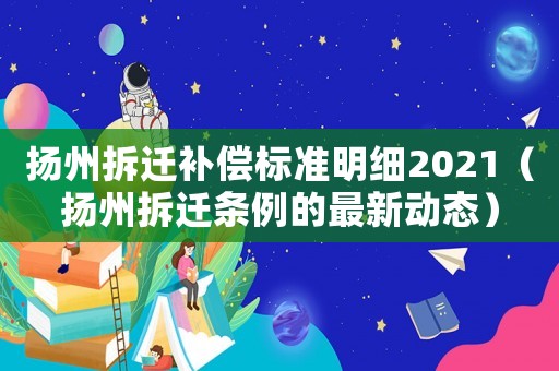 揚(yáng)州拆遷補(bǔ)償標(biāo)準(zhǔn)明細(xì)2021（揚(yáng)州拆遷條例的最新動(dòng)態(tài)）