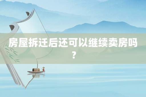 房屋拆遷后還可以繼續(xù)賣房嗎？