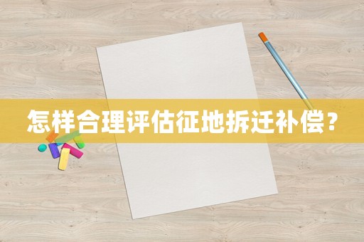 怎樣合理評估征地拆遷補(bǔ)償？
