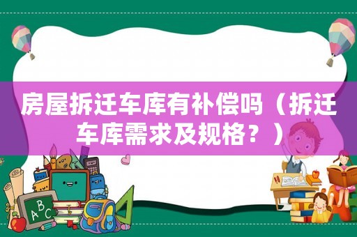 房屋拆遷車庫有補償嗎（拆遷車庫需求及規(guī)格？）