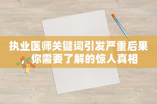 執(zhí)業(yè)醫(yī)師關(guān)鍵詞引發(fā)嚴(yán)重后果，你需要了解的驚人真相