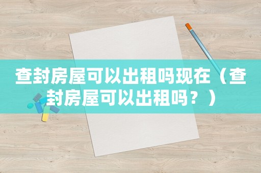 查封房屋可以出租嗎現(xiàn)在（查封房屋可以出租嗎？）