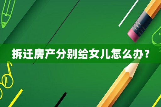 拆遷房產(chǎn)分別給女兒怎么辦？