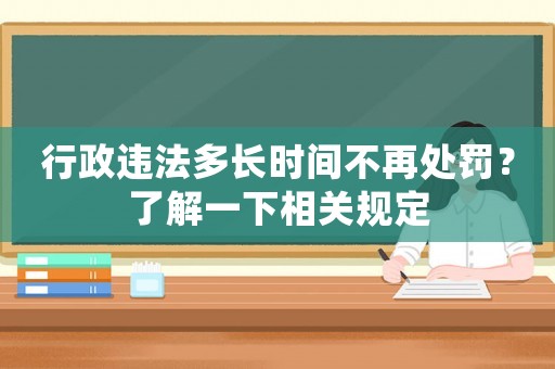 行政違法多長時(shí)間不再處罰？了解一下相關(guān)規(guī)定