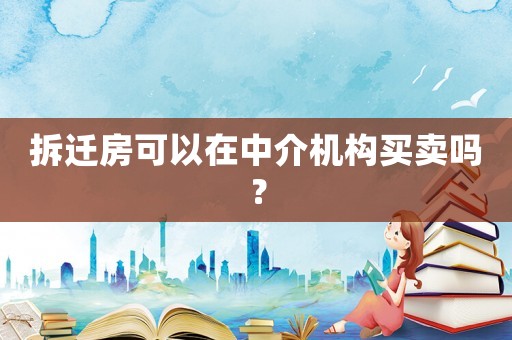 拆遷房可以在中介機(jī)構(gòu)買賣嗎？