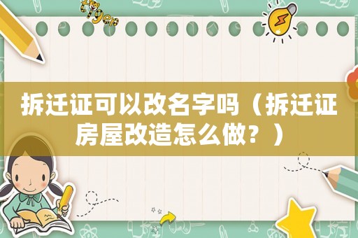 拆遷證可以改名字嗎（拆遷證房屋改造怎么做？）