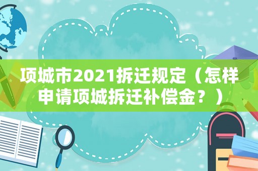 項城市2021拆遷規(guī)定（怎樣申請項城拆遷補償金？）