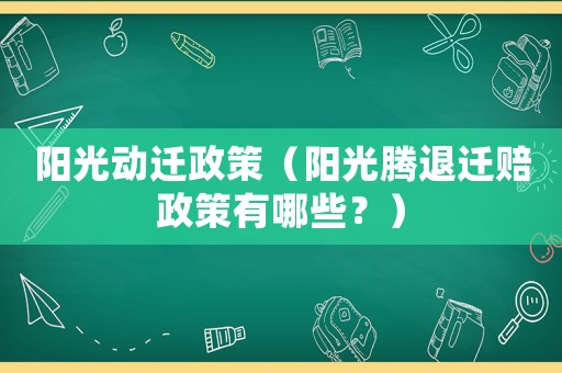 陽(yáng)光動(dòng)遷政策（陽(yáng)光騰退遷賠政策有哪些？）