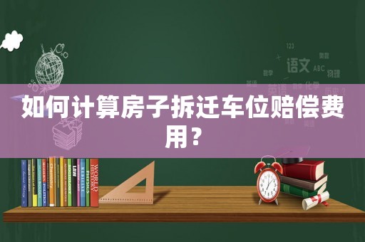 如何計算房子拆遷車位賠償費用？