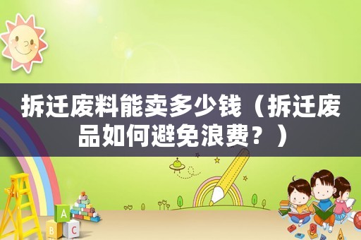 拆遷廢料能賣多少錢（拆遷廢品如何避免浪費(fèi)？）