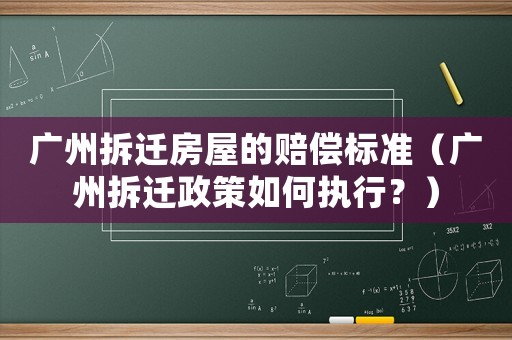 廣州拆遷房屋的賠償標(biāo)準(zhǔn)（廣州拆遷政策如何執(zhí)行？）