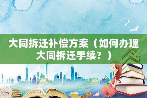 大同拆遷補償方案（如何辦理大同拆遷手續(xù)？）