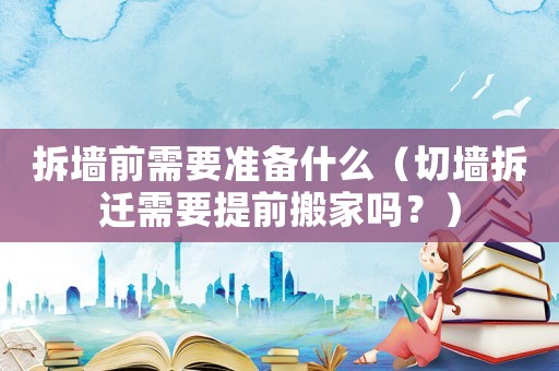 拆墻前需要準備什么（切墻拆遷需要提前搬家嗎？）