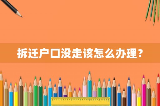 拆遷戶口沒(méi)走該怎么辦理？