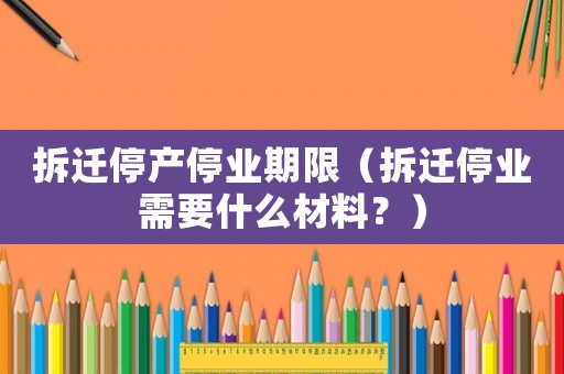 拆遷停產(chǎn)停業(yè)期限（拆遷停業(yè)需要什么材料？）