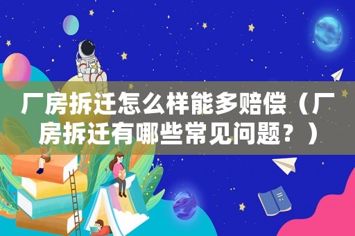 廠房拆遷怎么樣能多賠償（廠房拆遷有哪些常見問題？）