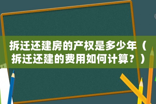 拆遷還建房的產(chǎn)權(quán)是多少年（拆遷還建的費(fèi)用如何計(jì)算？）