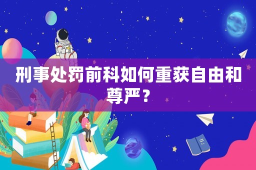 刑事處罰前科如何重獲自由和尊嚴(yán)？