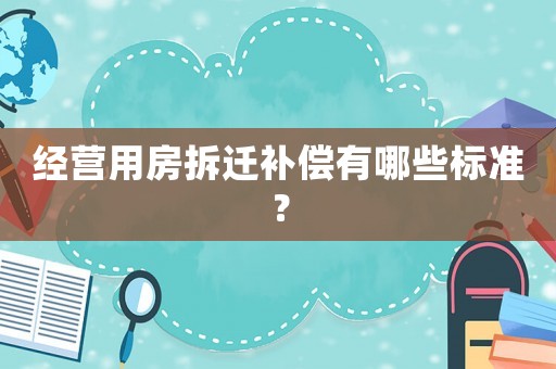 經(jīng)營用房拆遷補(bǔ)償有哪些標(biāo)準(zhǔn)？