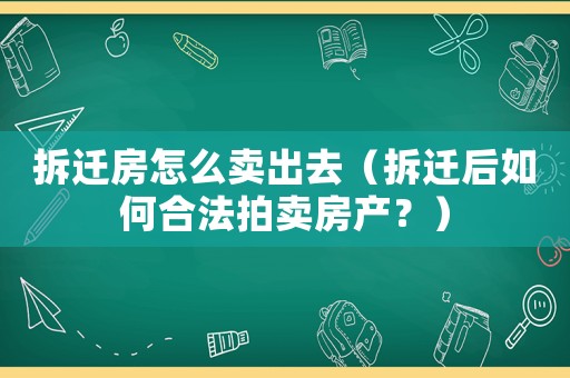 拆遷房怎么賣(mài)出去（拆遷后如何合法拍賣(mài)房產(chǎn)？）