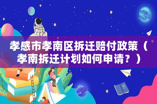 孝感市孝南區(qū)拆遷賠付政策（孝南拆遷計(jì)劃如何申請(qǐng)？）