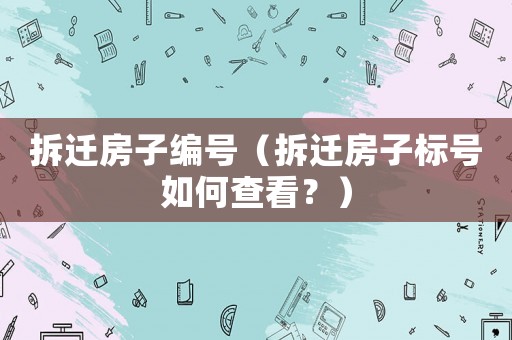 拆遷房子編號(hào)（拆遷房子標(biāo)號(hào)如何查看？）