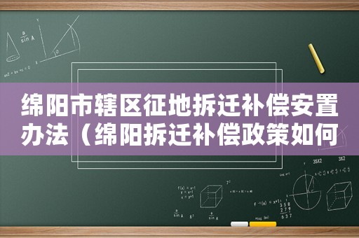 綿陽市轄區(qū)征地拆遷補償安置辦法（綿陽拆遷補償政策如何？）