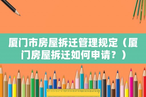 廈門市房屋拆遷管理規(guī)定（廈門房屋拆遷如何申請？）