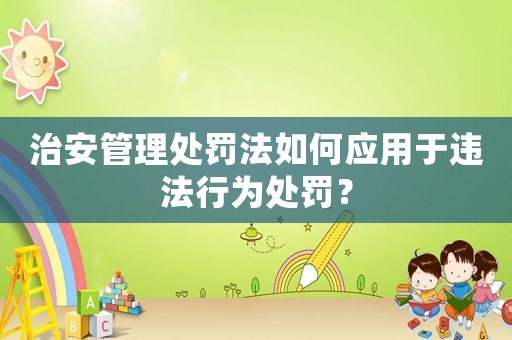 治安管理處罰法如何應(yīng)用于違法行為處罰？