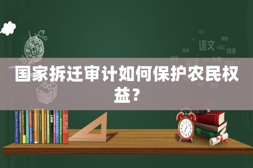 國家拆遷審計如何保護(hù)農(nóng)民權(quán)益？