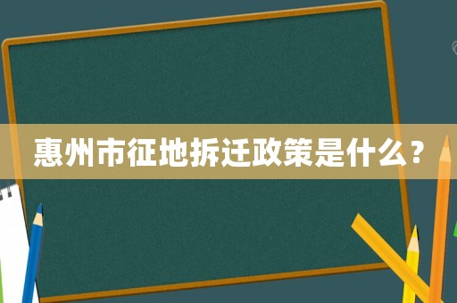 惠州市征地拆遷政策是什么？