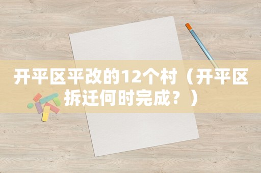 開(kāi)平區(qū)平改的12個(gè)村（開(kāi)平區(qū)拆遷何時(shí)完成？）