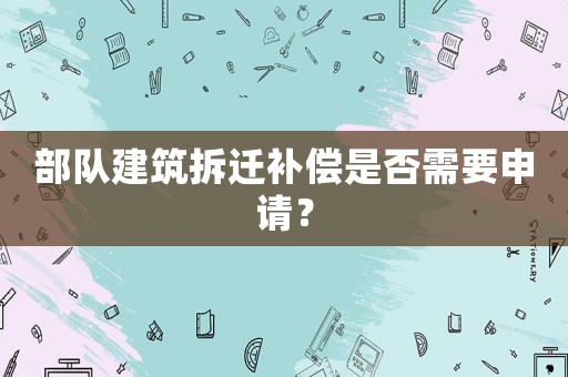 部隊(duì)建筑拆遷補(bǔ)償是否需要申請？