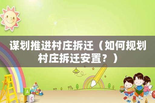 謀劃推進村莊拆遷（如何規(guī)劃村莊拆遷安置？）