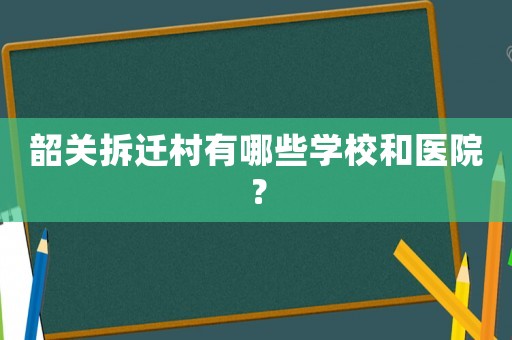 韶關(guān)拆遷村有哪些學(xué)校和醫(yī)院？