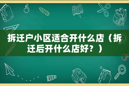 拆遷戶小區(qū)適合開什么店（拆遷后開什么店好？）
