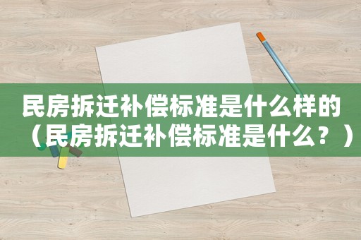 民房拆遷補償標準是什么樣的（民房拆遷補償標準是什么？）