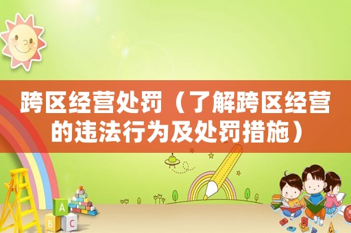 跨區(qū)經(jīng)營(yíng)處罰（了解跨區(qū)經(jīng)營(yíng)的違法行為及處罰措施）