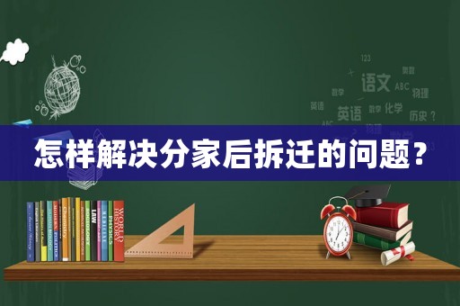 怎樣解決分家后拆遷的問(wèn)題？